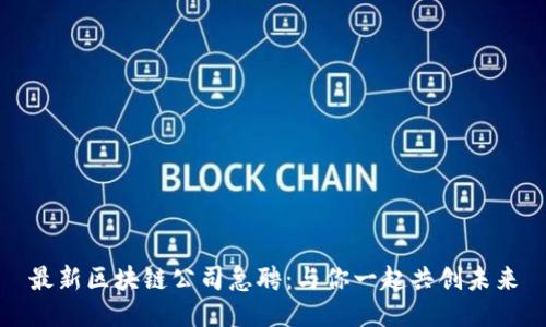 最新区块链公司急聘：与你一起共创未来