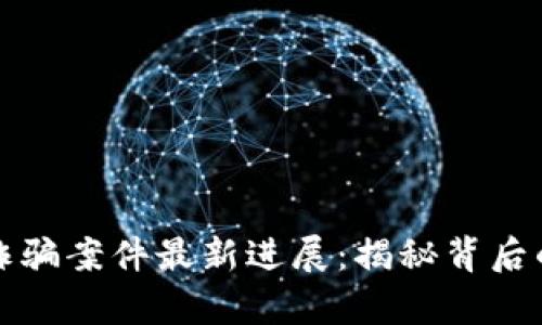 长沙区块链诈骗案件最新进展：揭秘背后的真相与教训