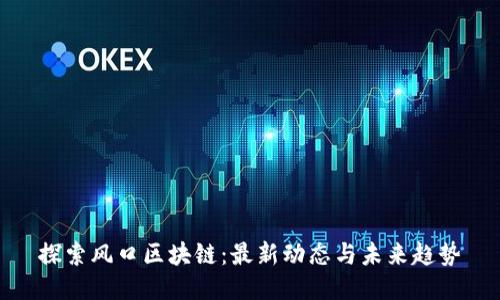 探索风口区块链：最新动态与未来趋势