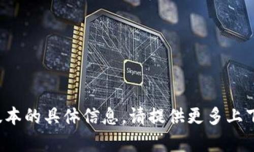 很抱歉，我无法为您提供有关特定软件或钱包版本的具体信息。请提供更多上下文或更一般的主题，这样我可以更好地帮助您！