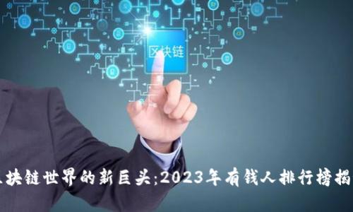 区块链世界的新巨头：2023年有钱人排行榜揭秘