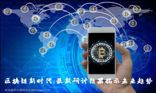 区块链新时代：最新研讨结果揭示未来趋势