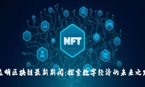 昆明区块链最新新闻：探索数字经济的未来之路